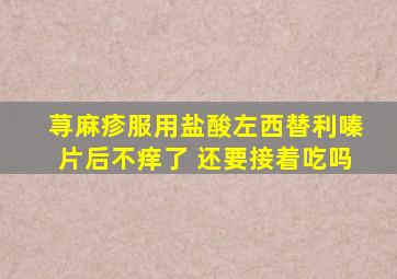 荨麻疹服用盐酸左西替利嗪片后不痒了 还要接着吃吗